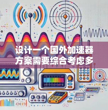 设计一个国外加速器方案需要综合考虑多个方面,包括技术、用户体验、安全性和预算管理等方面。以下是详细的步骤说明