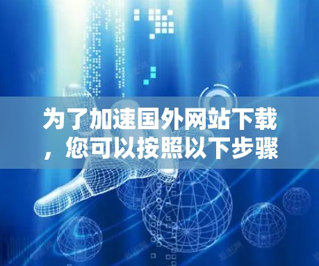 为了加速国外网站下载，您可以按照以下步骤进行操作