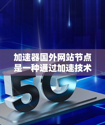 加速器国外网站节点是一种通过加速技术提升网站访问速度和用户体验的工具,主要应用于国外网站的服务器节点。以下是对该主题的详细分析