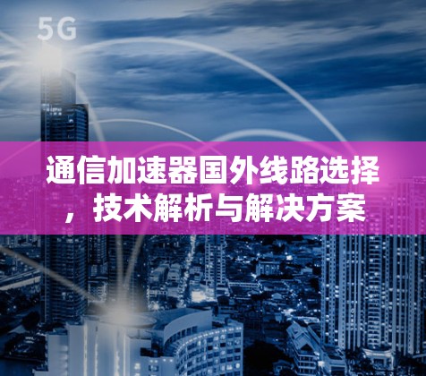 通信加速器国外线路选择,技术解析与解决方案 通信加速器国外线路选择,技术解析与解决方案