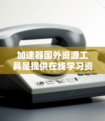 加速器国外资源工具是提供在线学习资源的平台,这些平台通过加速器提升用户的学习体验。以下是对这些工具的详细分析 加速器国外资源工具是提供在线学习资源的平台,这些平台通过加速器提升用户的学习体验。以下是对这些工具的详细分析