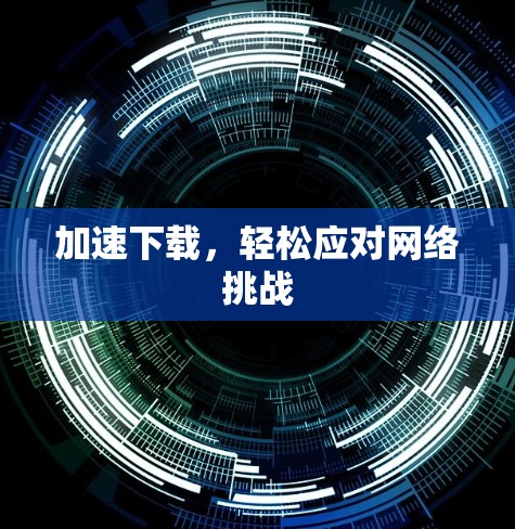 加速下载,轻松应对网络挑战 加速下载,轻松应对网络挑战