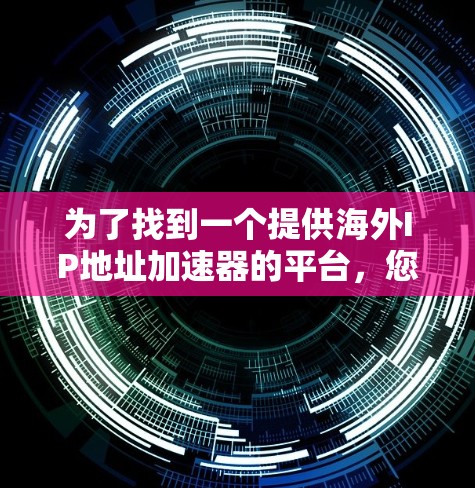 为了找到一个提供海外IP地址加速器的平台,您可以按照以下步骤进行 为了找到一个提供海外IP地址加速器的平台,您可以按照以下步骤进行