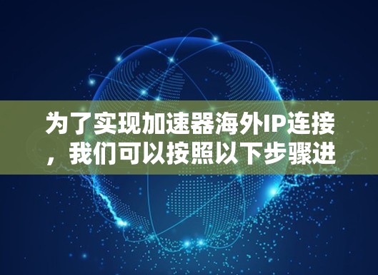 为了实现加速器海外IP连接,我们可以按照以下步骤进行 为了实现加速器海外IP连接,我们可以按照以下步骤进行