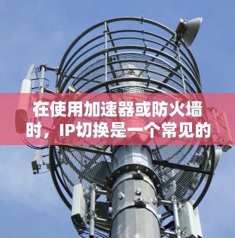 在使用加速器或防火墙时,IP切换是一个常见的需求,尤其是在海外使用时。以下是关于如何在海外使用加速器或防火墙进行IP切换的步骤和建议 在使用加速器或防火墙时,IP切换是一个常见的需求,尤其是在海外使用时。以下是关于如何在海外使用加速器或防火墙进行IP切换的步骤和建议