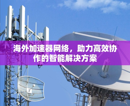 海外加速器网络,助力高效协作的智能解决方案 海外加速器网络,助力高效协作的智能解决方案
