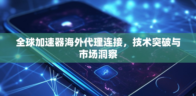 全球加速器海外代理连接,技术突破与市场洞察 全球加速器海外代理连接,技术突破与市场洞察