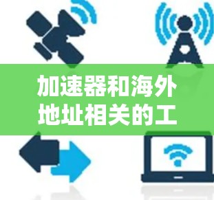 加速器和海外地址相关的工具可以帮助您在海外访问互联网资源。以下是一些推荐的加速器软件，这些工具通常支持海外访问