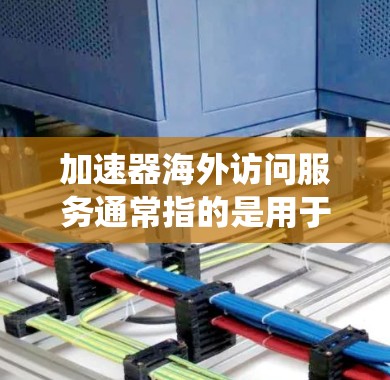 加速器海外访问服务通常指的是用于加速从外部设备或网络上访问内部系统功能的工具。这类服务旨在帮助用户减少网络延迟或延迟导致的数据丢失，同时确保数据的安全性和高效访问