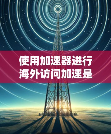 使用加速器进行海外访问加速是一个高效的技术手段,但需要仔细操作以确保成功。以下是一步步的指南 使用加速器进行海外访问加速是一个高效的技术手段,但需要仔细操作以确保成功。以下是一步步的指南