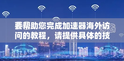 要帮助您完成加速器海外访问的教程,请提供具体的技术功能或工具名称。以下是一些可能相关的话题和教程建议,您可以根据具体情况选择 要帮助您完成加速器海外访问的教程,请提供具体的技术功能或工具名称。以下是一些可能相关的话题和教程建议,您可以根据具体情况选择