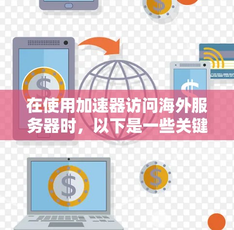 在使用加速器访问海外服务器时，以下是一些关键步骤和操作说明