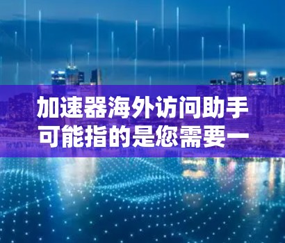 加速器海外访问助手可能指的是您需要一个工具或助手来快速访问国外的资源、网站或服务。以下是一些常见的可能含义和解决方案 加速器海外访问助手可能指的是您需要一个工具或助手来快速访问国外的资源、网站或服务。以下是一些常见的可能含义和解决方案