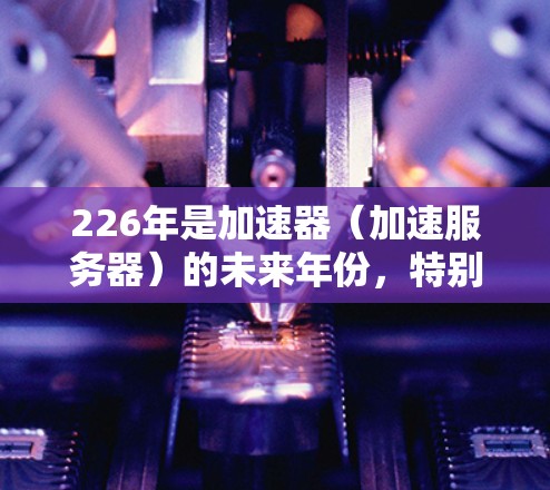 226年是加速器（加速服务器）的未来年份，特别是在云服务和AI加速领域，加速器行业可能会迎来新的趋势和挑战。以下是一些推荐的加速器平台和解决方案，帮助您抓住226年的机遇