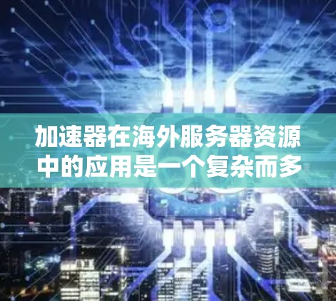 加速器在海外服务器资源中的应用是一个复杂而多方面的主题，涉及网络连接优化、资源管理以及安全配置等多个方面。以下是对加速器在海外服务器资源中的应用的详细总结