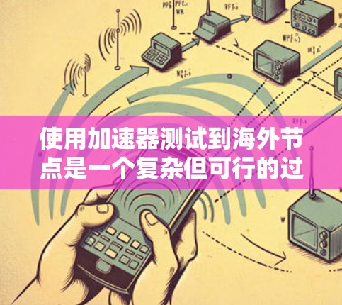 使用加速器测试到海外节点是一个复杂但可行的过程,涉及多个步骤和技能。以下是一个详细的指南,帮助您理解和应用加速器进行测试 使用加速器测试到海外节点是一个复杂但可行的过程,涉及多个步骤和技能。以下是一个详细的指南,帮助您理解和应用加速器进行测试