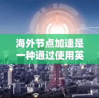 海外节点加速是一种通过使用英伟达等全球竞争对手的高性能GPU或TPU设备来进行计算任务加速的技术。以下是逐步的指南，帮助您理解和应用海外节点加速