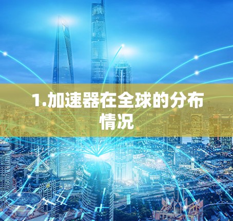 1.加速器在全球的分布情况 1.加速器在全球的分布情况