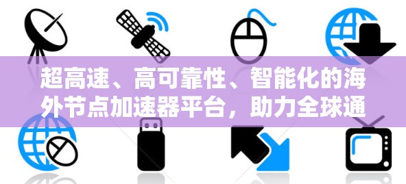 超高速、高可靠性、智能化的海外节点加速器平台,助力全球通信需求的增长 超高速、高可靠性、智能化的海外节点加速器平台,助力全球通信需求的增长