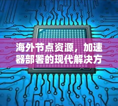 海外节点资源,加速器部署的现代解决方案 海外节点资源,加速器部署的现代解决方案