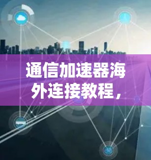 通信加速器海外连接教程，助力高效数据传输的实用指南