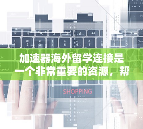 加速器海外留学连接是一个非常重要的资源,帮助学生快速获取国际化的教育和学习机会。以下是一些常用的加速器和资源,供您参考 加速器海外留学连接是一个非常重要的资源,帮助学生快速获取国际化的教育和学习机会。以下是一些常用的加速器和资源,供您参考