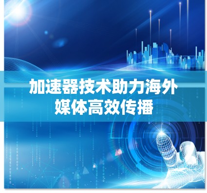 加速器技术助力海外媒体高效传播 加速器技术助力海外媒体高效传播