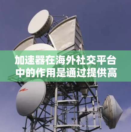 加速器在海外社交平台中的作用是通过提供高效和便捷的加速功能，帮助用户更好地完成社交活动，提升粘性，减少延迟，提高数据传输效率。以下是对加速器在海外社交平台中的应用的详细分析