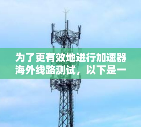 为了更有效地进行加速器海外线路测试,以下是一些优化和补充的建议