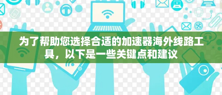 为了帮助您选择合适的加速器海外线路工具，以下是一些关键点和建议