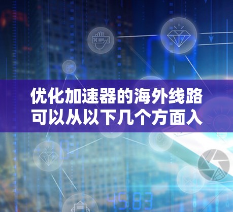 优化加速器的海外线路可以从以下几个方面入手,以确保其性能和安全性得到提升 优化加速器的海外线路可以从以下几个方面入手,以确保其性能和安全性得到提升