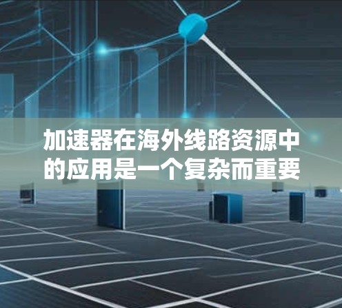 加速器在海外线路资源中的应用是一个复杂而重要的领域,涉及多个关键方面。以下是对该领域的总结和扩展