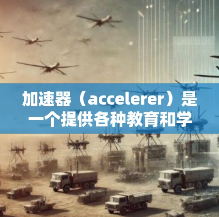 加速器(accelerer)是一个提供各种教育和学习资源的平台,帮助中国学生在海外学习。以下是对加速器的详细介绍