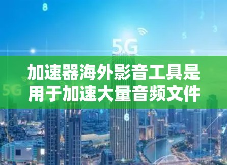 加速器海外影音工具是用于加速大量音频文件的工具,广泛应用于全球用户。以下是对这些工具的总结和建议