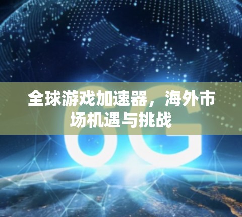 全球游戏加速器，海外市场机遇与挑战
