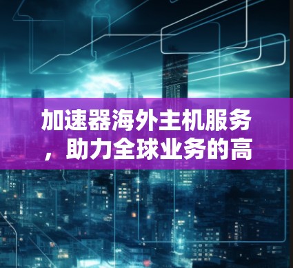 加速器海外主机服务，助力全球业务的高效转型