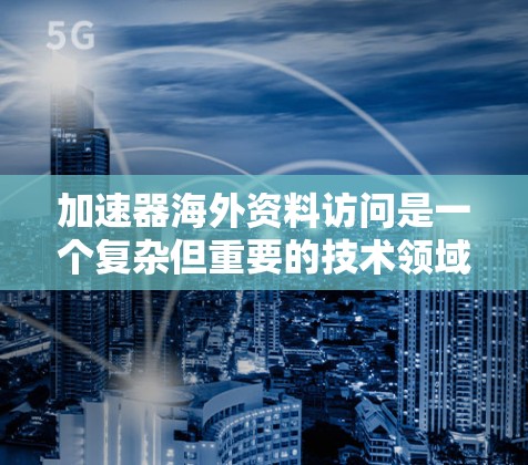 加速器海外资料访问是一个复杂但重要的技术领域，涉及多个步骤和设置。以下是关于加速器海外资料访问的详细指南