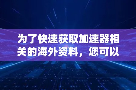为了快速获取加速器相关的海外资料,您可以按照以下步骤进行系统性研究