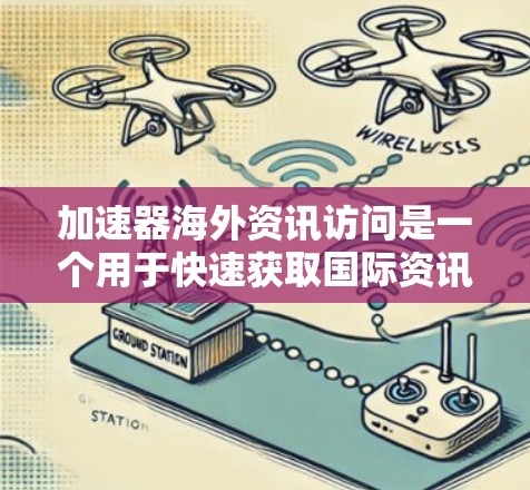 加速器海外资讯访问是一个用于快速获取国际资讯的工具，广泛应用于多个领域。以下是对其特点、应用和使用策略的详细总结