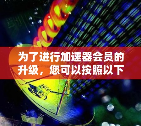 为了进行加速器会员的升级,您可以按照以下步骤操作