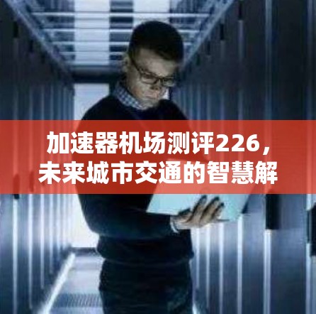 加速器机场测评226,未来城市交通的智慧解决方案 加速器机场测评226,未来城市交通的智慧解决方案
