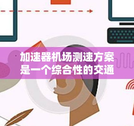 加速器机场测速方案是一个综合性的交通管理措施,旨在通过实时监测和监控机场和高速公路车辆的速度,以确保交通的高效和安全。以下是该方案的详细说明 加速器机场测速方案是一个综合性的交通管理措施,旨在通过实时监测和监控机场和高速公路车辆的速度,以确保交通的高效和安全。以下是该方案的详细说明