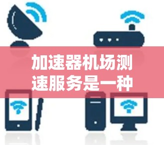加速器机场测速服务是一种专业的安全措施,旨在确保飞机在机场跑道上的安全运行。以下是对该服务的详细分析