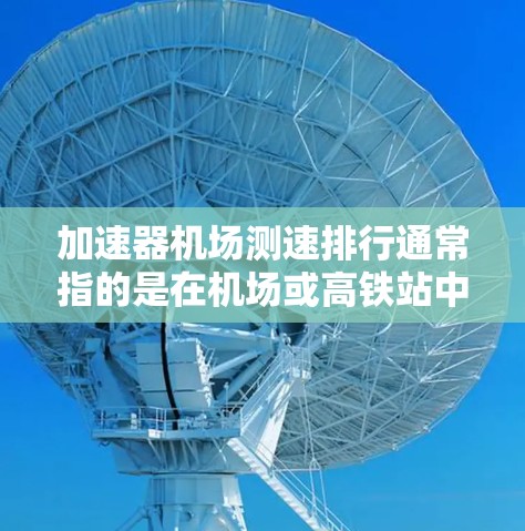 加速器机场测速排行通常指的是在机场或高铁站中使用加速器来提高速度并记录运行中的速度数据。以下是关于如何管理机场和高铁站的测速排行数据的一些关键信息和建议