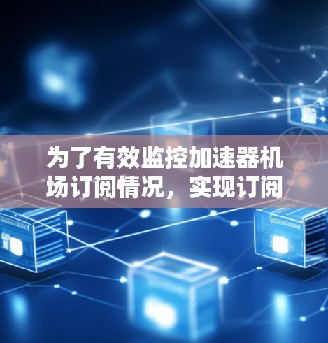 为了有效监控加速器机场订阅情况，实现订阅的及时管理，可以按照以下步骤进行