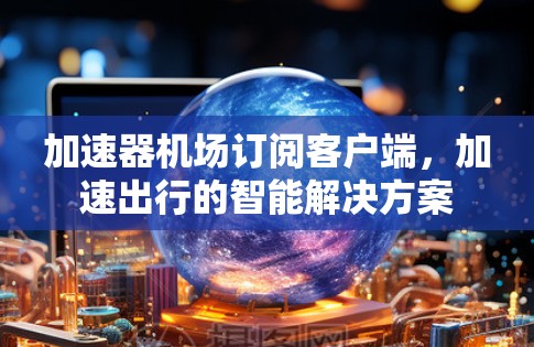 加速器机场订阅客户端,加速出行的智能解决方案