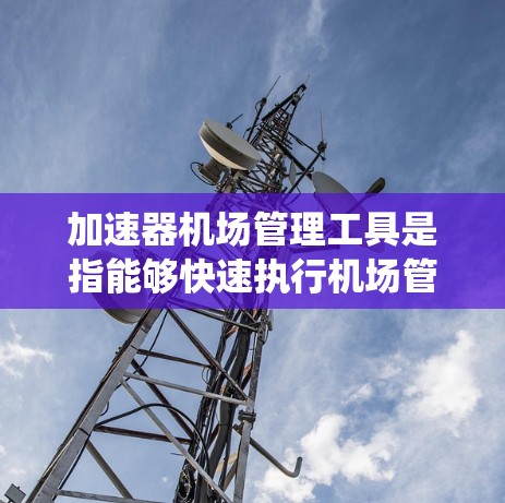 加速器机场管理工具是指能够快速执行机场管理任务的自动化设备、系统或设备,通过提高工作效率和准确性来支持机场的安全、效率和可持续发展。以下是一些常用的加速器机场管理工具及其作用 加速器机场管理工具是指能够快速执行机场管理任务的自动化设备、系统或设备,通过提高工作效率和准确性来支持机场的安全、效率和可持续发展。以下是一些常用的加速器机场管理工具及其作用