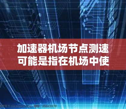 加速器机场节点测速可能是指在机场中使用加速器设备对某些机场节点进行实时测速。机场节点通常指的是机场内的控制点或跑道,加速器设备可能是指用于加速飞机的加速器,例如用于快速滑行或加速的设施