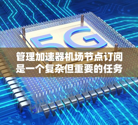 管理加速器机场节点订阅是一个复杂但重要的任务,涉及多个方面和步骤。以下是一些关键步骤和方法,帮助您有效管理和维护加速器机场节点的订阅