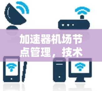 加速器机场节点管理,技术与运营并重的未来展望
